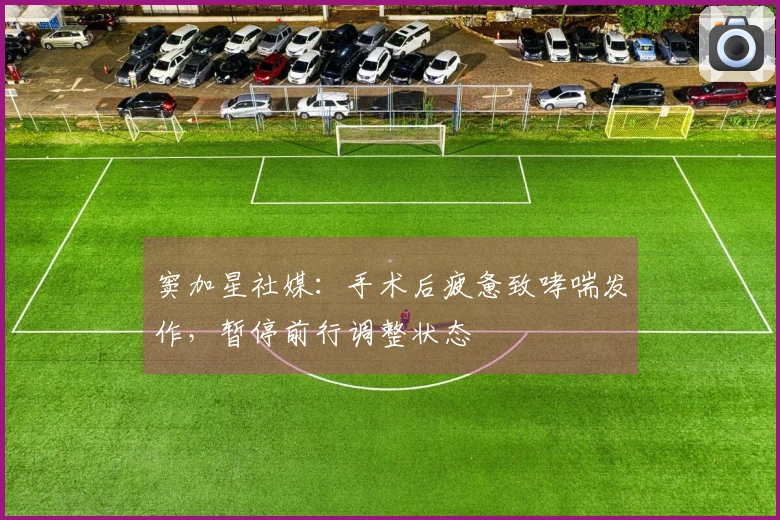 窦加星社媒：手术后疲惫致哮喘发作，暂停前行调整状态