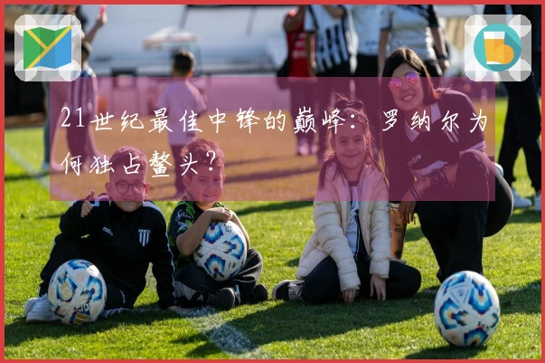 21世纪最佳中锋的巅峰：罗纳尔为何独占鳌头？