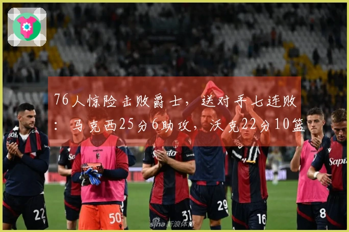76人惊险击败爵士，送对手七连败：马克西25分6助攻，沃克22分10篮板，乔治砍下30分
