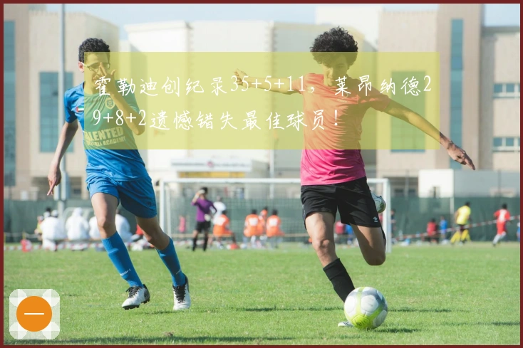 霍勒迪创纪录35+5+11，莱昂纳德29+8+2遗憾错失最佳球员！