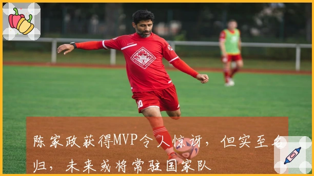 陈家政获得MVP令人惊讶，但实至名归，未来或将常驻国家队