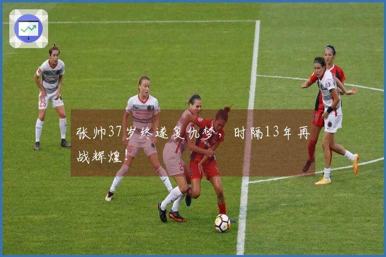张帅37岁终遂复仇梦，时隔13年再战辉煌！