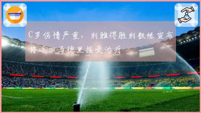 C罗伤情严重，利雅得胜利教练宣布将返回马德里接受治疗