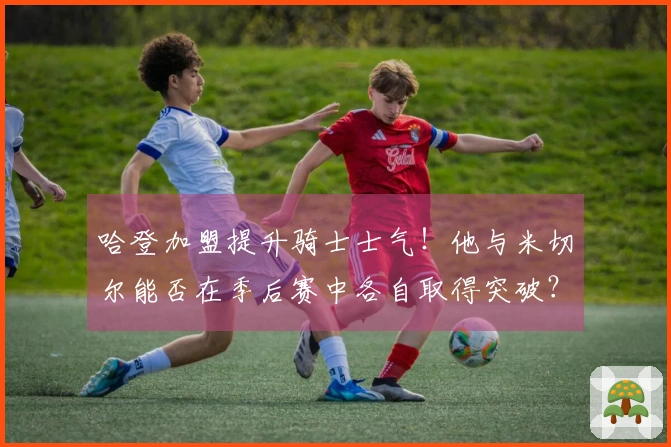 哈登加盟提升骑士士气！他与米切尔能否在季后赛中各自取得突破？