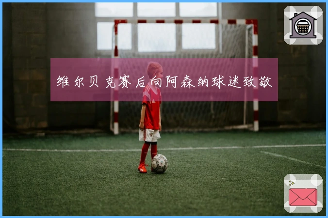 维尔贝克赛后向阿森纳球迷致敬
