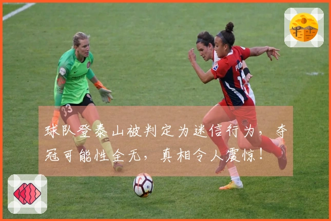 球队登泰山被判定为迷信行为，夺冠可能性全无，真相令人震惊！