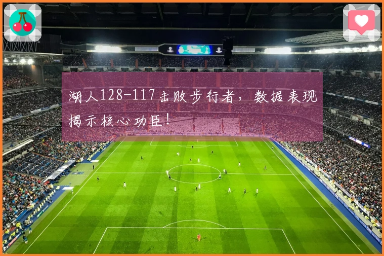 湖人128-117击败步行者，数据表现揭示核心功臣！