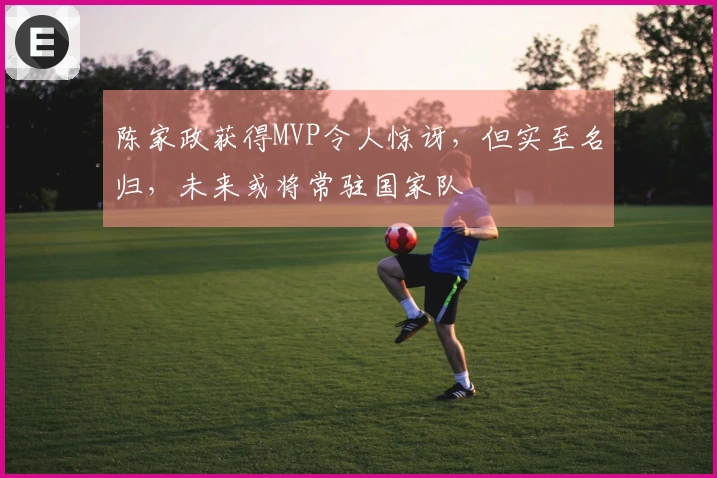 陈家政获得MVP令人惊讶，但实至名归，未来或将常驻国家队