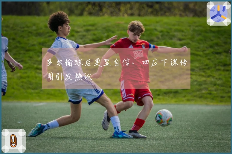 多尔输球后更显自信，回应下课传闻引发热议