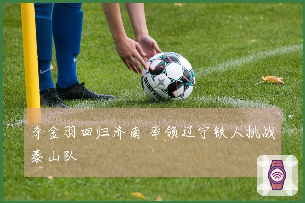李金羽回归济南 率领辽宁铁人挑战泰山队