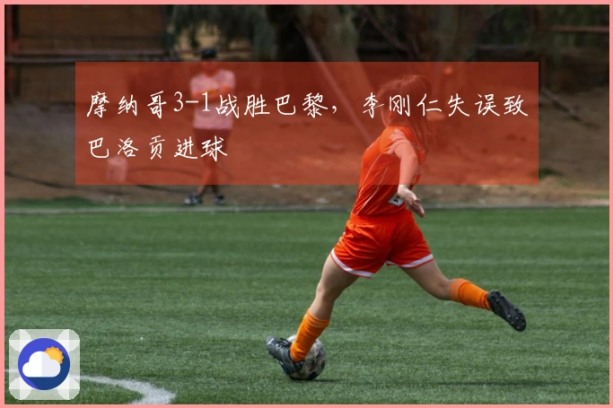 摩纳哥3-1战胜巴黎，李刚仁失误致巴洛贡进球