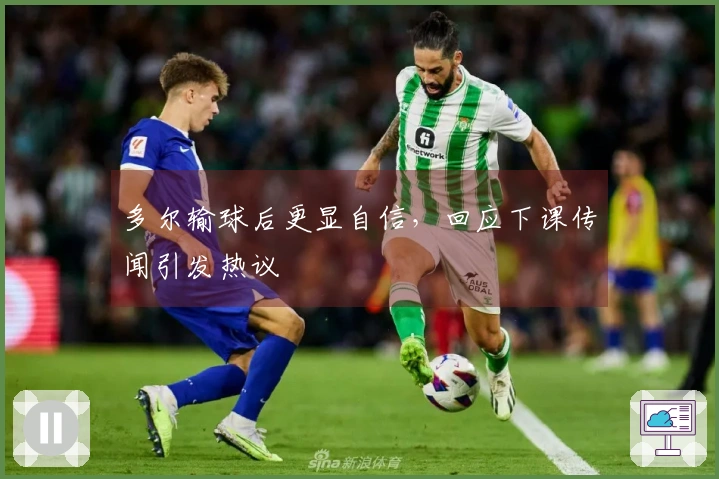 多尔输球后更显自信，回应下课传闻引发热议