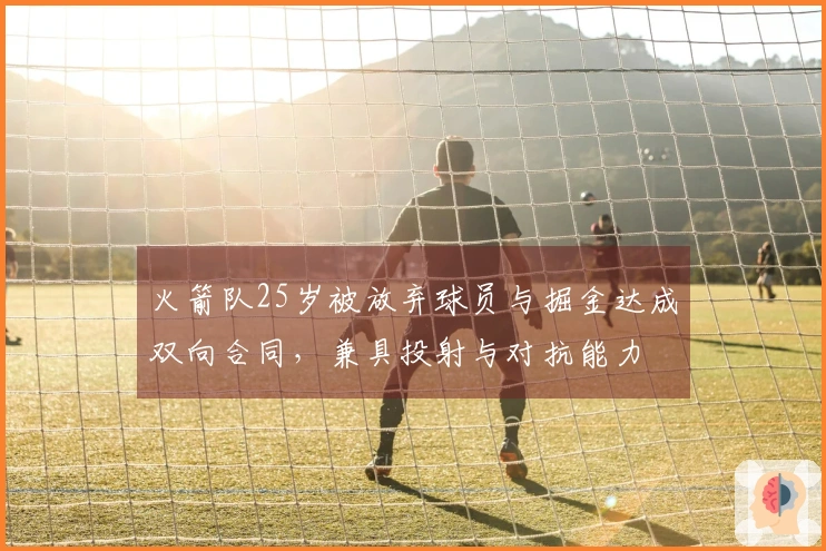 火箭队25岁被放弃球员与掘金达成双向合同，兼具投射与对抗能力