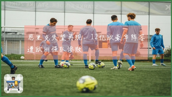 恩里克失望再现，12亿欧豪华阵容遭欧洲强队惨败