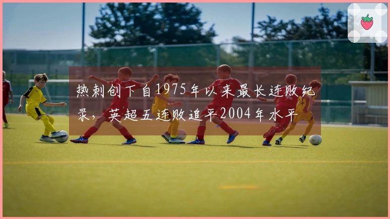 热刺创下自1975年以来最长连败纪录,英超五连败追平2004年水平