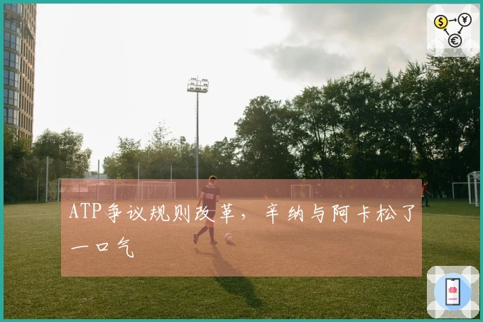 ATP争议规则改革，辛纳与阿卡松了一口气