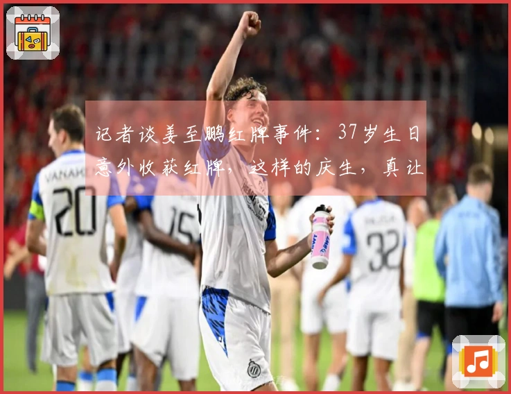 记者谈姜至鹏红牌事件：37岁生日意外收获红牌，这样的庆生，真让人无奈