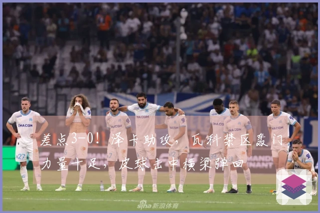 差点3-0！泽卡助攻，瓦科禁区轰门力量十足，皮球击中横梁弹回
