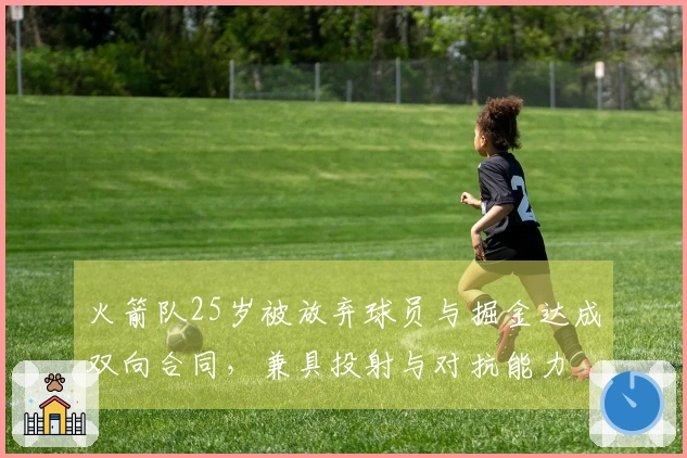 火箭队25岁被放弃球员与掘金达成双向合同，兼具投射与对抗能力