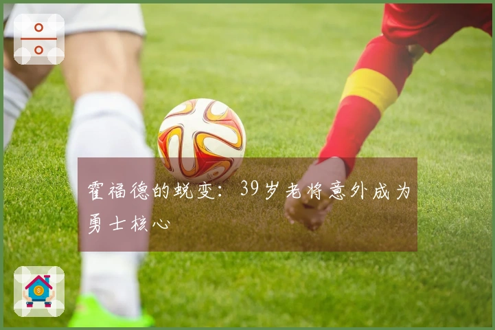 霍福德的蜕变：39岁老将意外成为勇士核心