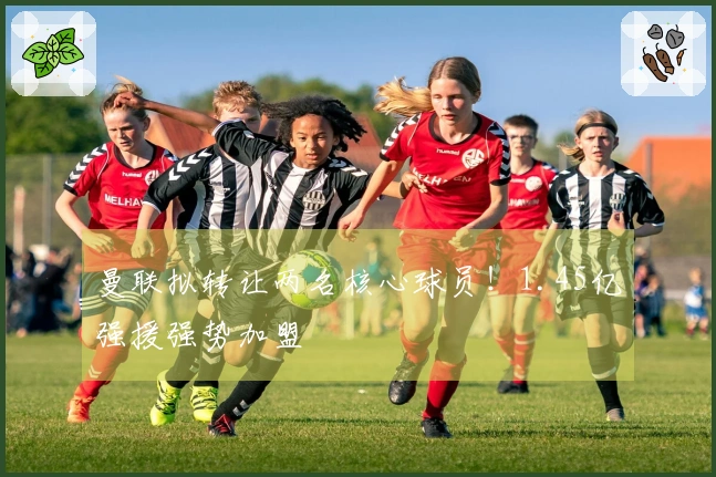 曼联拟转让两名核心球员！1.45亿强援强势加盟